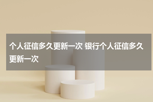个人征信多久更新一次 银行个人征信多久更新一次