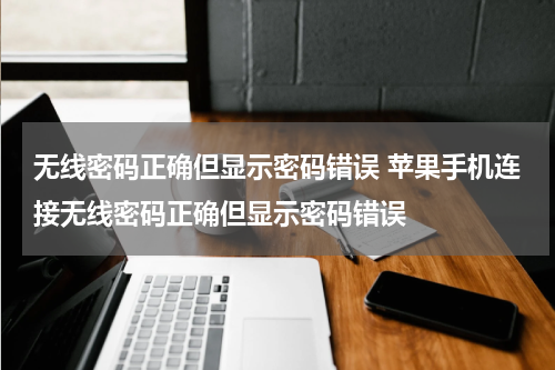 无线密码正确但显示密码错误 苹果手机连接无线密码正确但显示密码错误