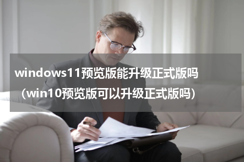 windows11预览版能升级正式版吗（win10预览版可以升级正式版吗）