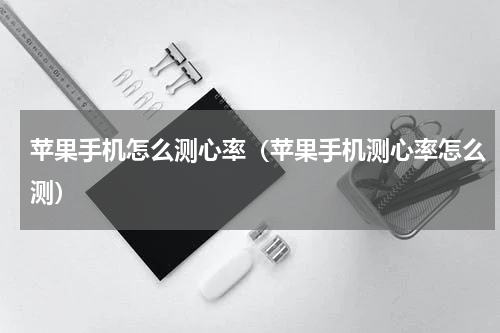 苹果手机怎么测心率（苹果手机测心率怎么测）