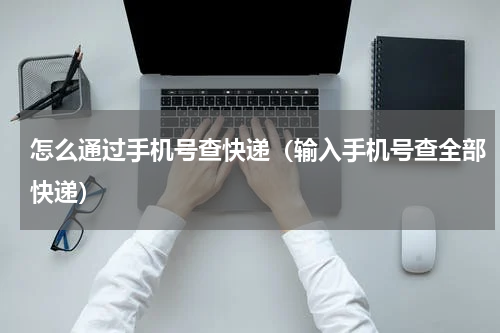 怎么通过手机号查快递（输入手机号查全部快递）