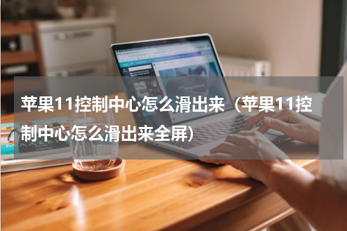 苹果11控制中心怎么滑出来（苹果11控制中心怎么滑出来全屏）
