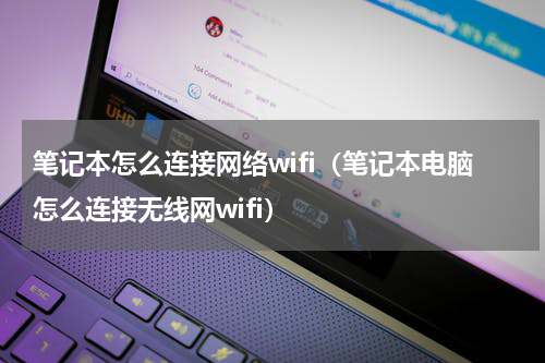 笔记本怎么连接网络wifi（笔记本电脑怎么连接无线网wifi）