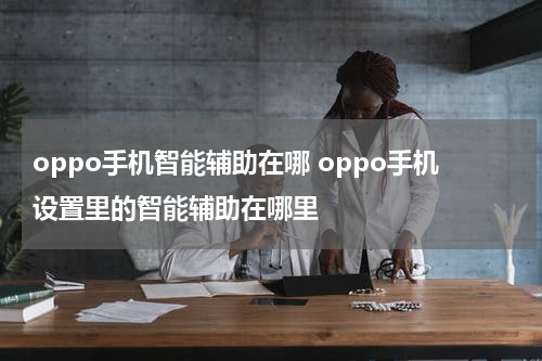 oppo手机智能辅助在哪 oppo手机设置里的智能辅助在哪里