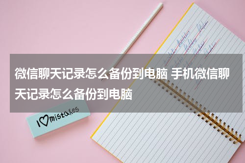 微信聊天记录怎么备份到电脑 手机微信聊天记录怎么备份到电脑