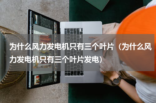 为什么风力发电机只有三个叶片（为什么风力发电机只有三个叶片发电）