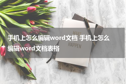 手机上怎么编辑word文档 手机上怎么编辑word文档表格