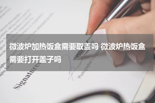 微波炉加热饭盒需要取盖吗 微波炉热饭盒需要打开盖子吗