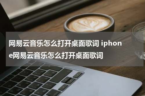 网易云音乐怎么打开桌面歌词 iphone网易云音乐怎么打开桌面歌词
