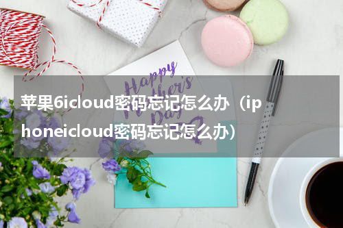 苹果6icloud密码忘记怎么办（iphoneicloud密码忘记怎么办）
