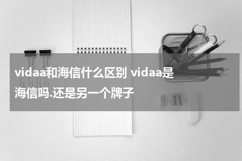 vidaa和海信什么区别 vidaa是海信吗.还是另一个牌子