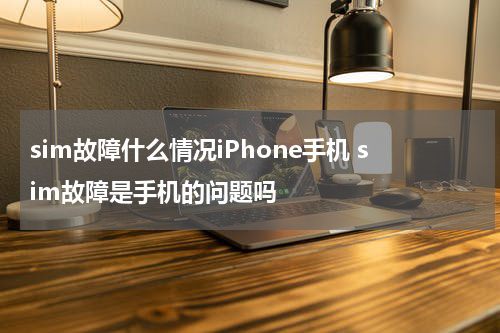 sim故障什么情况iPhone手机 sim故障是手机的问题吗
