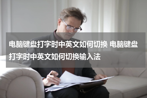 电脑键盘打字时中英文如何切换 电脑键盘打字时中英文如何切换输入法
