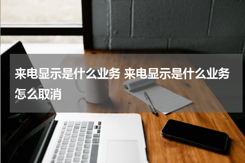 来电显示是什么业务 来电显示是什么业务怎么取消