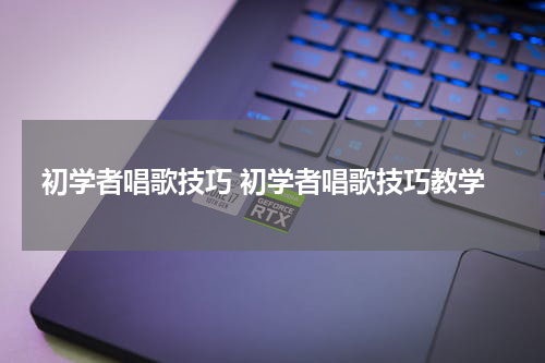 初学者唱歌技巧 初学者唱歌技巧教学