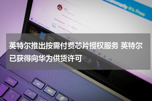 英特尔推出按需付费芯片授权服务 英特尔已获得向华为供货许可