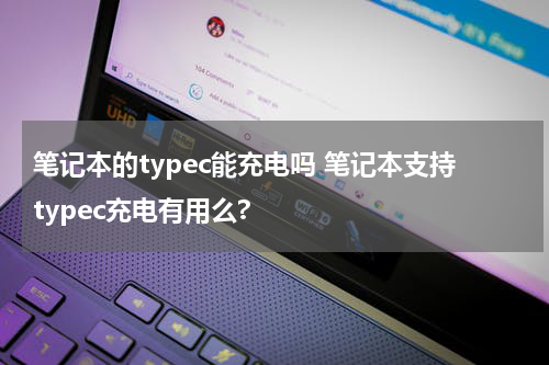 笔记本的typec能充电吗 笔记本支持typec充电有用么?