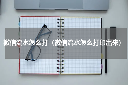 微信流水怎么打（微信流水怎么打印出来）