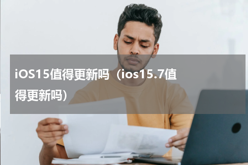 iOS15值得更新吗（ios15.7值得更新吗）