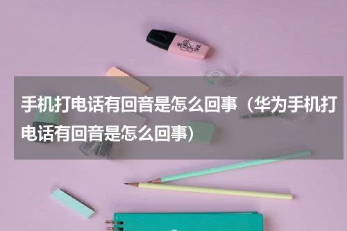 手机打电话有回音是怎么回事（华为手机打电话有回音是怎么回事）