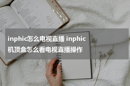 inphic怎么电视直播 inphic机顶盒怎么看电视直播操作