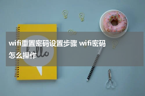 wifi重置密码设置步骤 wifi密码怎么操作