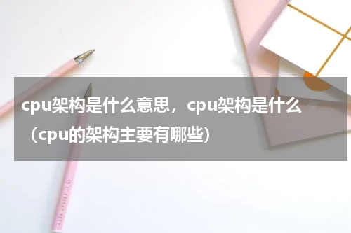 cpu架构是什么意思，cpu架构是什么（cpu的架构主要有哪些）