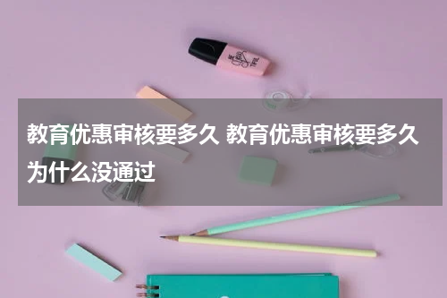 教育优惠审核要多久 教育优惠审核要多久为什么没通过