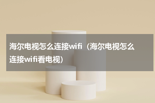海尔电视怎么连接wifi（海尔电视怎么连接wifi看电视）