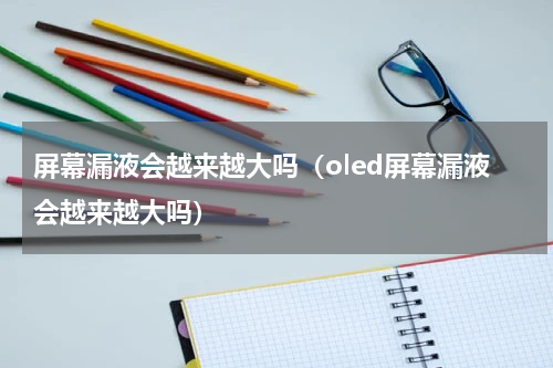 屏幕漏液会越来越大吗（oled屏幕漏液会越来越大吗）