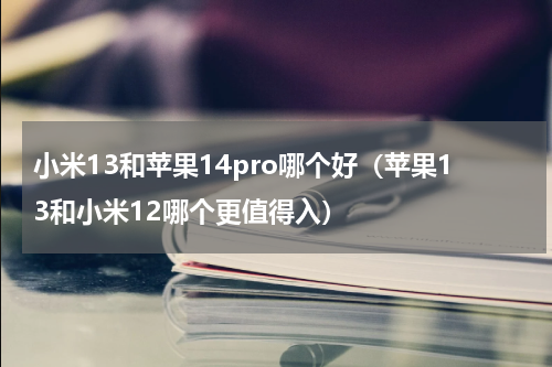 小米13和苹果14pro哪个好（苹果13和小米12哪个更值得入）
