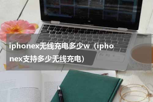 iphonex无线充电多少w（iphonex支持多少无线充电）