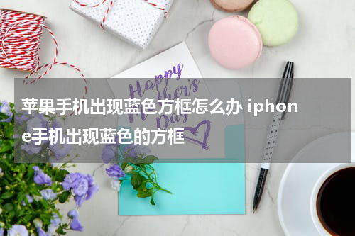 苹果手机出现蓝色方框怎么办 iphone手机出现蓝色的方框