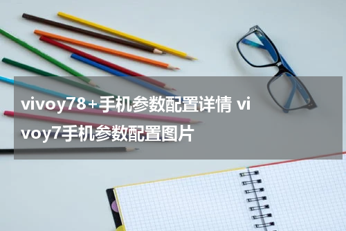 vivoy78+手机参数配置详情 vivoy7手机参数配置图片