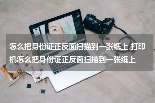 怎么把身份证正反面扫描到一张纸上 打印机怎么把身份证正反面扫描到一张纸上