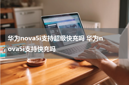 华为nova5i支持超级快充吗 华为nova5i支持快充吗