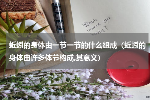 蚯蚓的身体由一节一节的什么组成（蚯蚓的身体由许多体节构成,其意义）