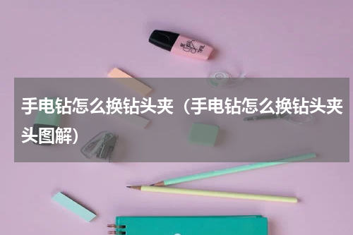 手电钻怎么换钻头夹（手电钻怎么换钻头夹头图解）