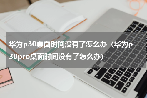 华为p30桌面时间没有了怎么办（华为p30pro桌面时间没有了怎么办）
