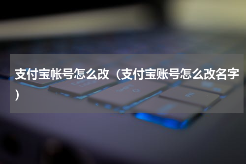 支付宝帐号怎么改（支付宝账号怎么改名字）