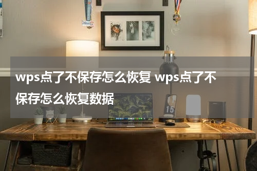 wps点了不保存怎么恢复 wps点了不保存怎么恢复数据