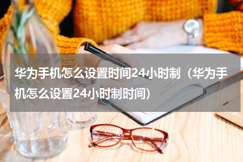 华为手机怎么设置时间24小时制（华为手机怎么设置24小时制时间）