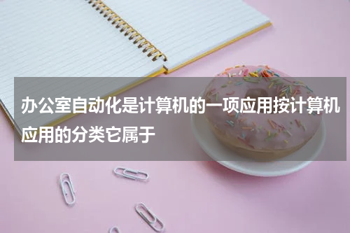 办公室自动化是计算机的一项应用按计算机应用的分类它属于