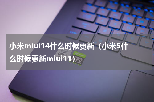 小米miui14什么时候更新（小米5什么时候更新miui11）