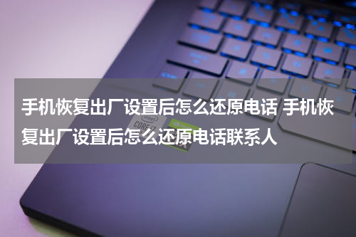 手机恢复出厂设置后怎么还原电话 手机恢复出厂设置后怎么还原电话联系人