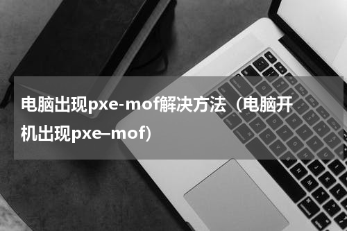 电脑出现pxe-mof解决方法（电脑开机出现pxe–mof）