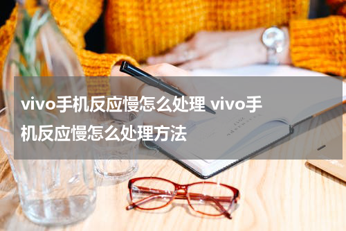 vivo手机反应慢怎么处理 vivo手机反应慢怎么处理方法