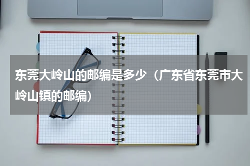 东莞大岭山的邮编是多少（广东省东莞市大岭山镇的邮编）