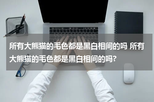 所有大熊猫的毛色都是黑白相间的吗 所有大熊猫的毛色都是黑白相间的吗?