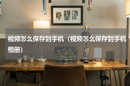 视频怎么保存到手机（视频怎么保存到手机相册）